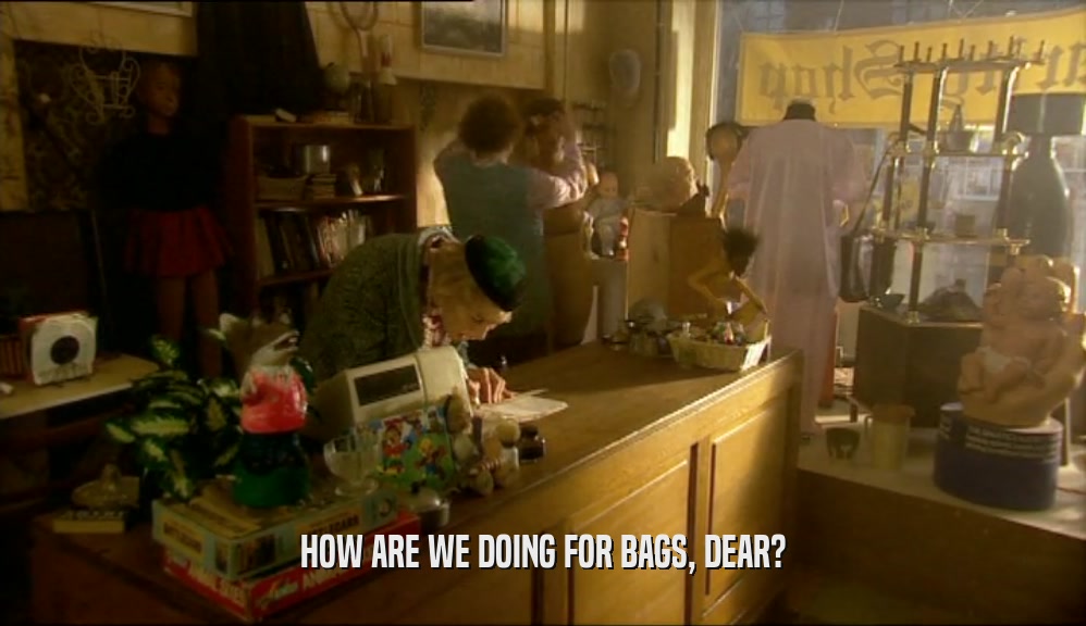 HOW ARE WE DOING FOR BAGS, DEAR?  