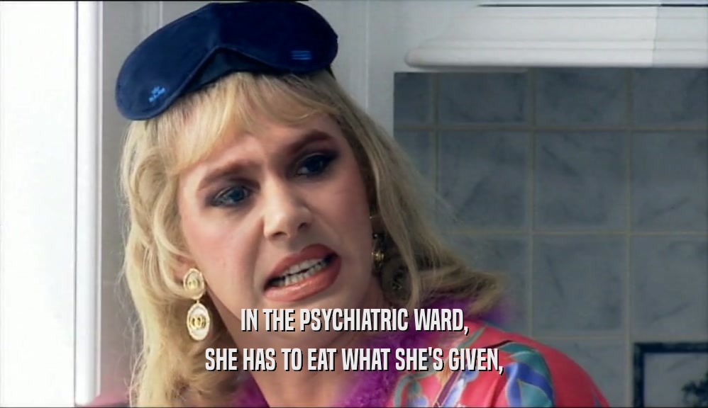 IN THE PSYCHIATRIC WARD, SHE HAS TO EAT WHAT SHE'S GIVEN, 