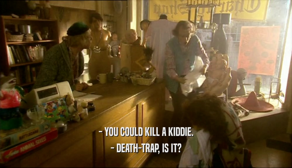 - YOU COULD KILL A KIDDIE.
 - DEATH-TRAP, IS IT?
 