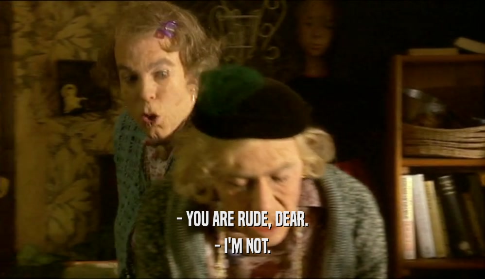- YOU ARE RUDE, DEAR. - I'M NOT. 