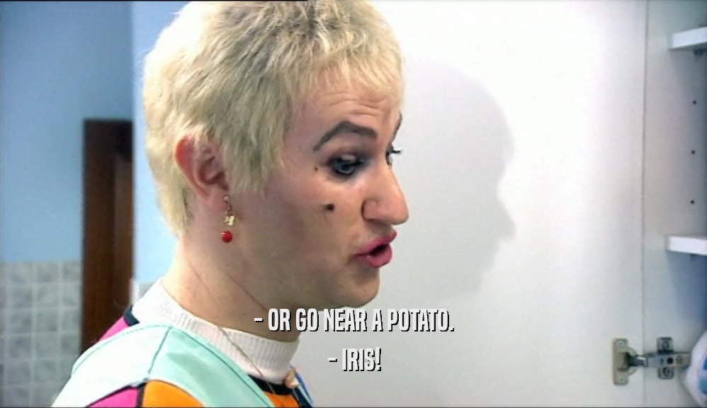 - OR GO NEAR A POTATO. - IRIS! 