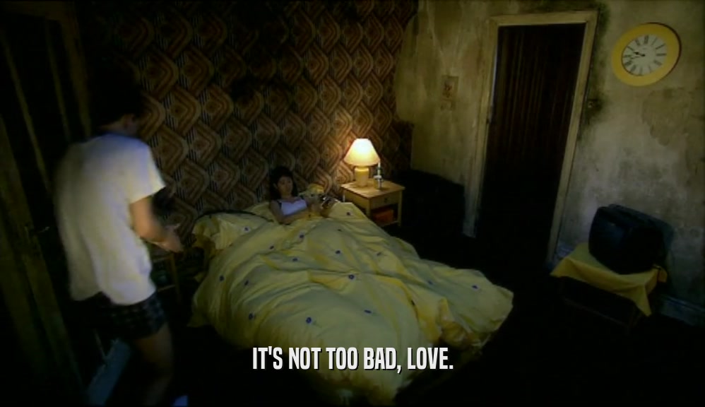 IT'S NOT TOO BAD, LOVE.  