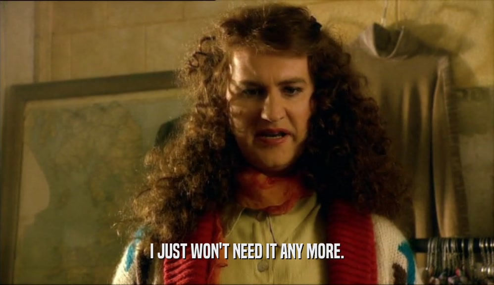 I JUST WON'T NEED IT ANY MORE.  