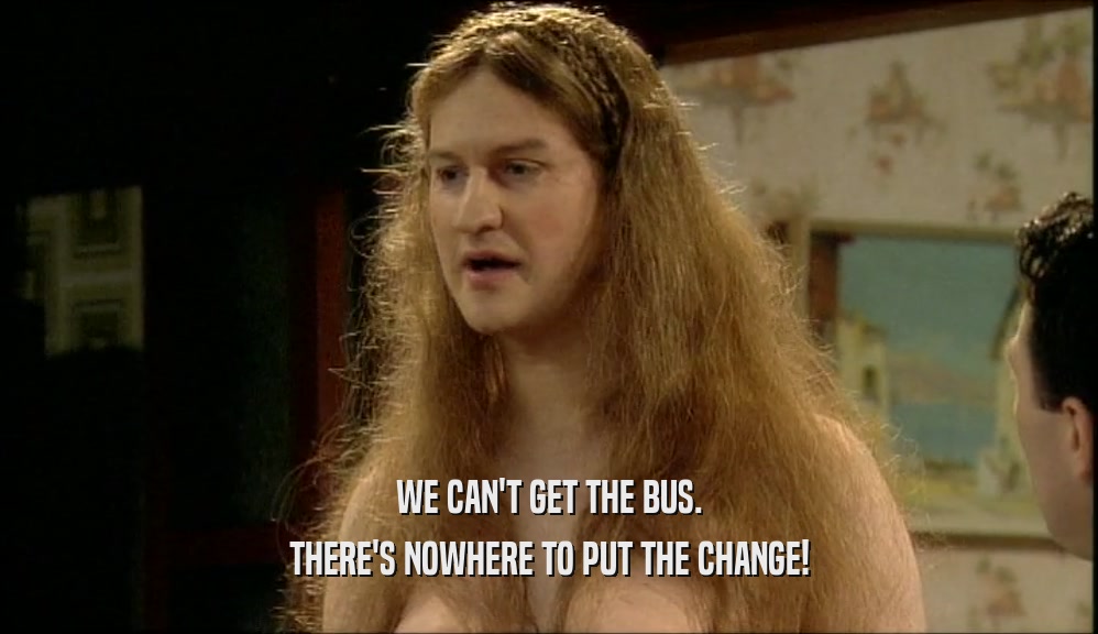 WE CAN'T GET THE BUS.
 THERE'S NOWHERE TO PUT THE CHANGE!
 
