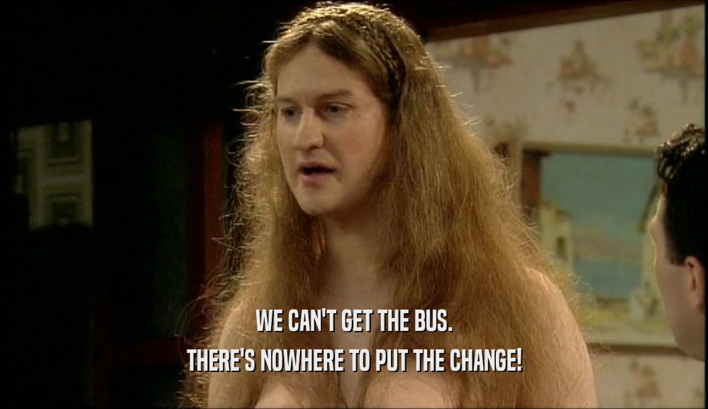 WE CAN'T GET THE BUS. THERE'S NOWHERE TO PUT THE CHANGE! 
