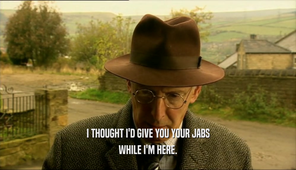 I THOUGHT I'D GIVE YOU YOUR JABS WHILE I'M HERE. 