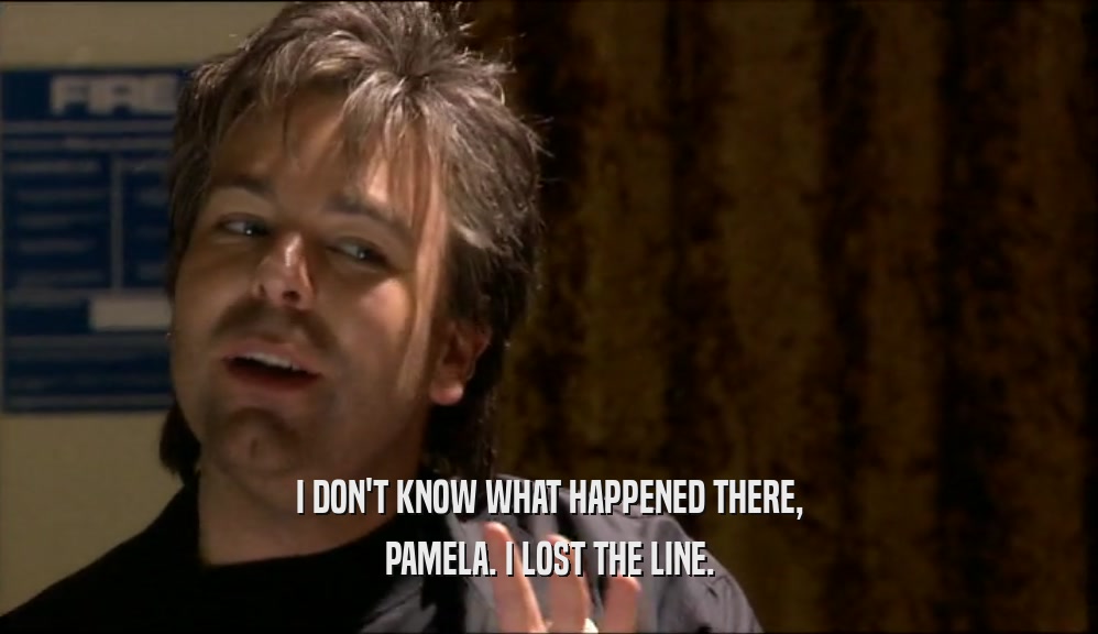 I DON'T KNOW WHAT HAPPENED THERE,
 PAMELA. I LOST THE LINE.
 