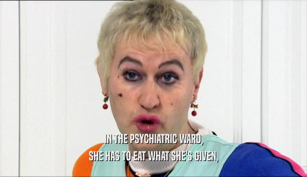 IN THE PSYCHIATRIC WARD,
 SHE HAS TO EAT WHAT SHE'S GIVEN,
 