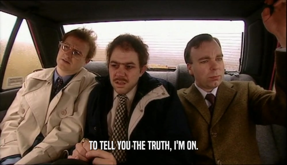 TO TELL YOU THE TRUTH, I'M ON.  