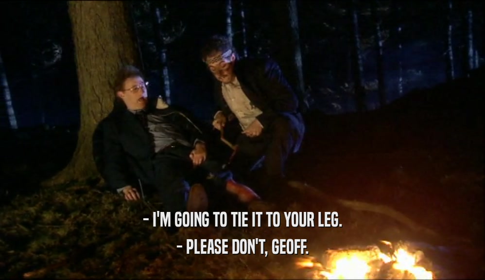 - I'M GOING TO TIE IT TO YOUR LEG. - PLEASE DON'T, GEOFF. 