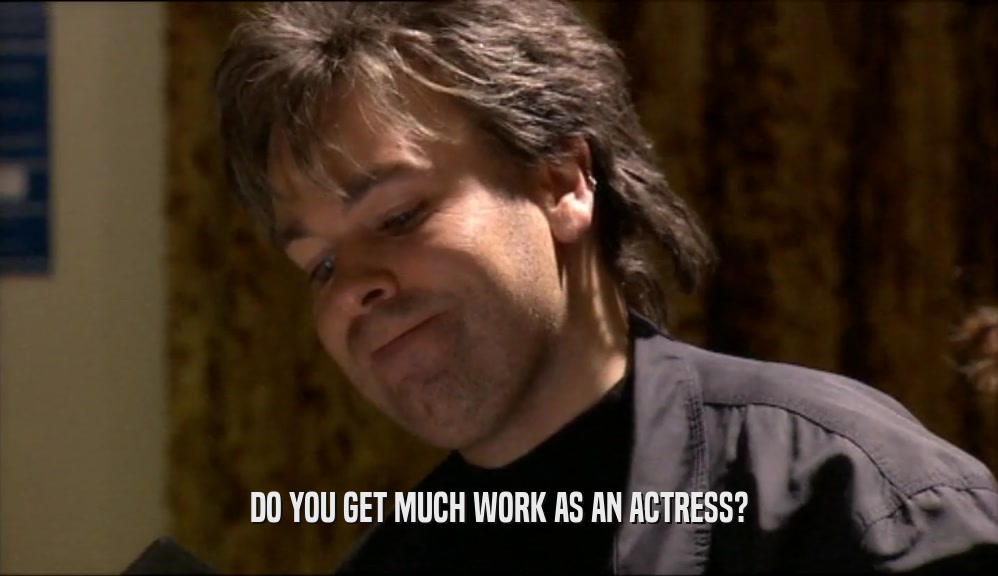 DO YOU GET MUCH WORK AS AN ACTRESS?  