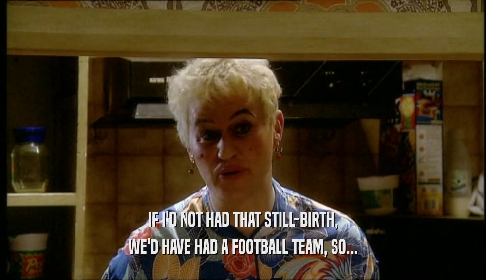 IF I'D NOT HAD THAT STILL-BIRTH, WE'D HAVE HAD A FOOTBALL TEAM, SO... 