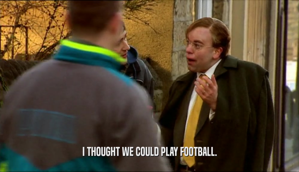 I THOUGHT WE COULD PLAY FOOTBALL.
  