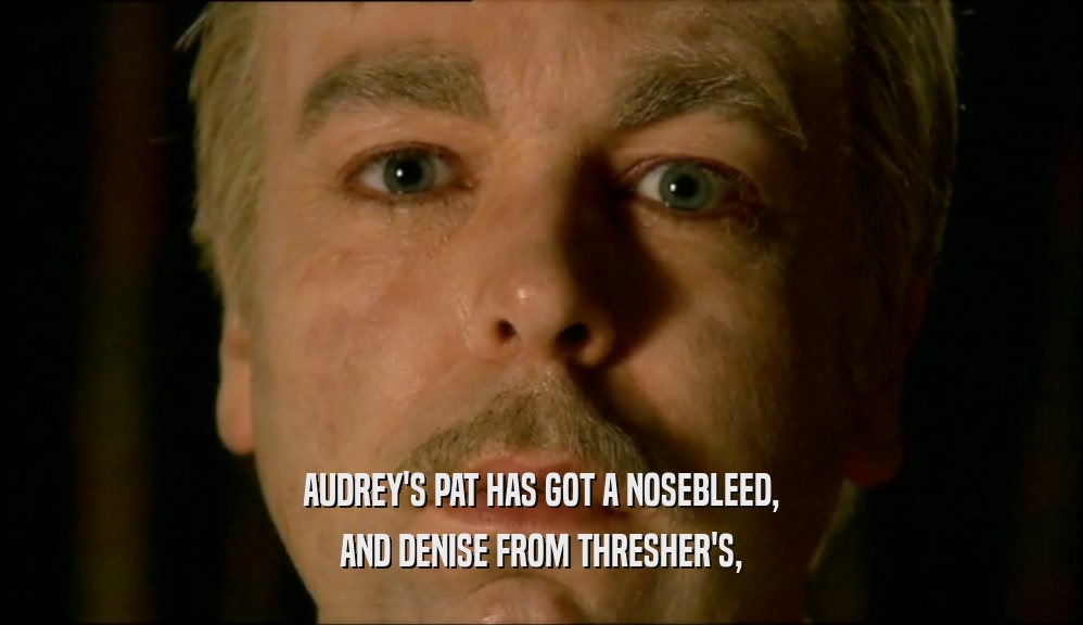 AUDREY'S PAT HAS GOT A NOSEBLEED, AND DENISE FROM THRESHER'S, 