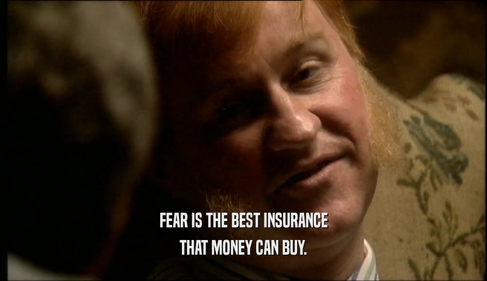 FEAR IS THE BEST INSURANCE THAT MONEY CAN BUY. 