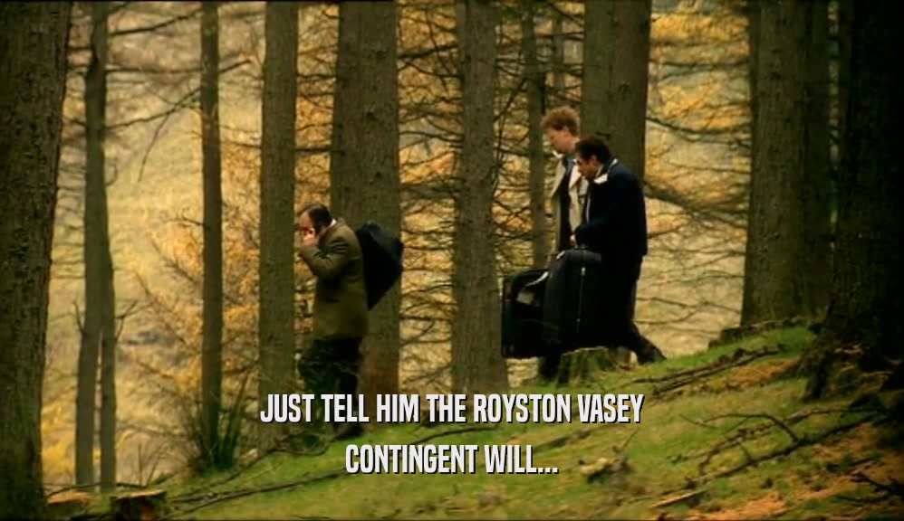 JUST TELL HIM THE ROYSTON VASEY CONTINGENT WILL... 