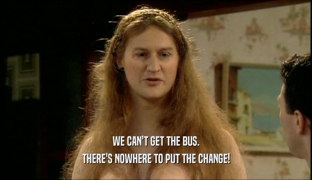 WE CAN'T GET THE BUS.
 THERE'S NOWHERE TO PUT THE CHANGE!
 