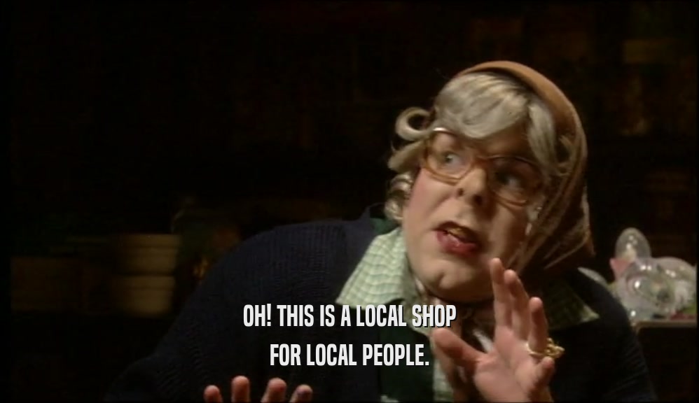 OH! THIS IS A LOCAL SHOP FOR LOCAL PEOPLE. 
