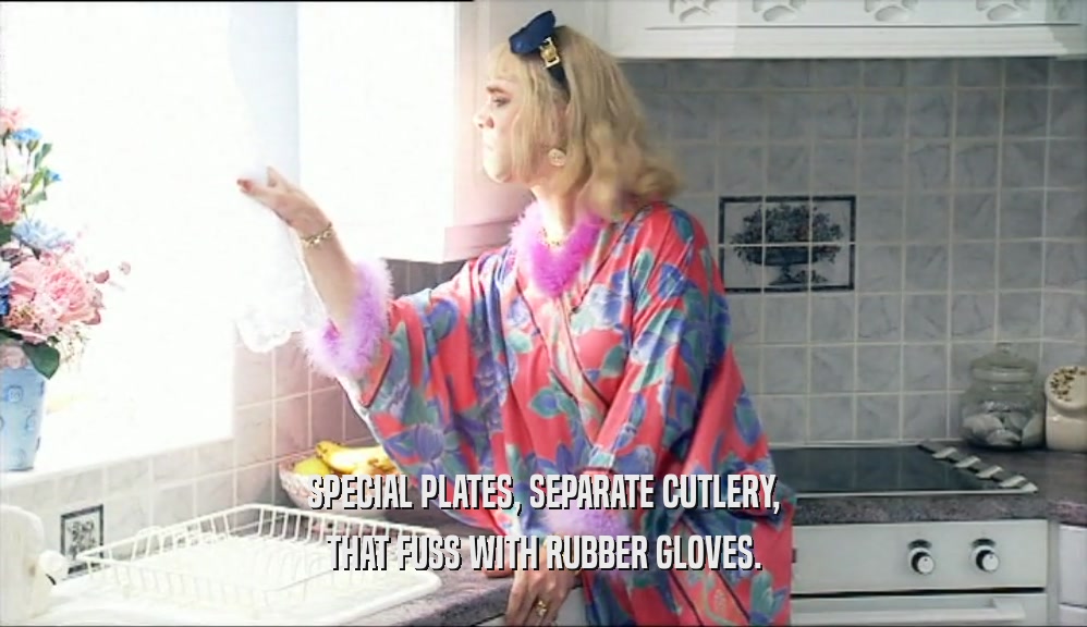 SPECIAL PLATES, SEPARATE CUTLERY, THAT FUSS WITH RUBBER GLOVES. 