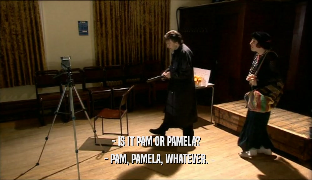 - IS IT PAM OR PAMELA?
 - PAM, PAMELA, WHATEVER.
 