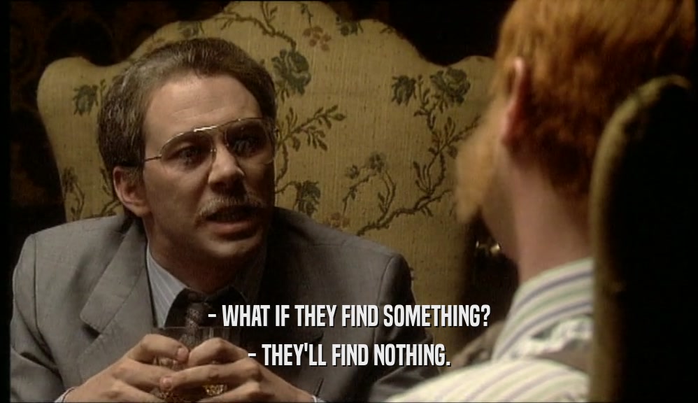 - WHAT IF THEY FIND SOMETHING? - THEY'LL FIND NOTHING. 