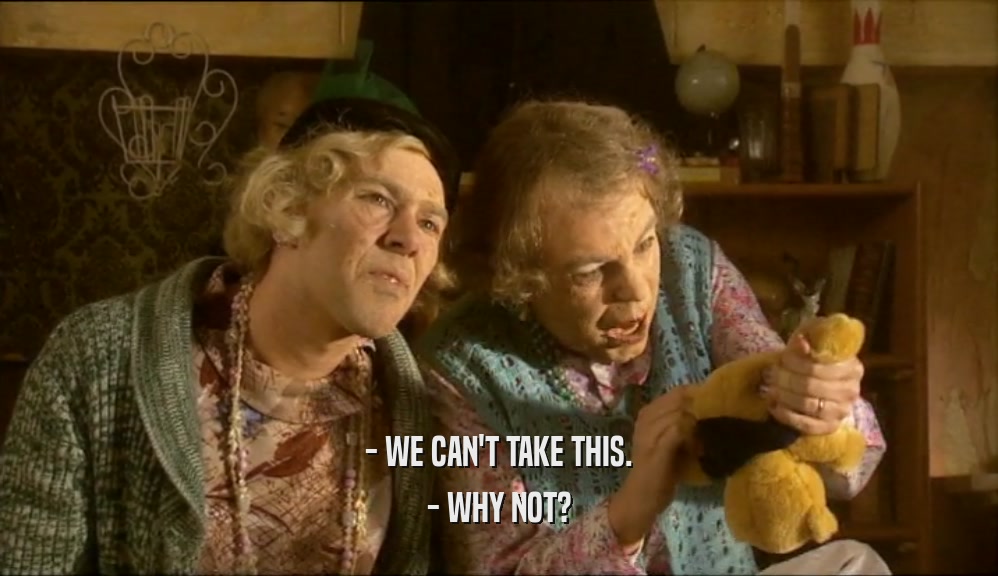 - WE CAN'T TAKE THIS. - WHY NOT? 