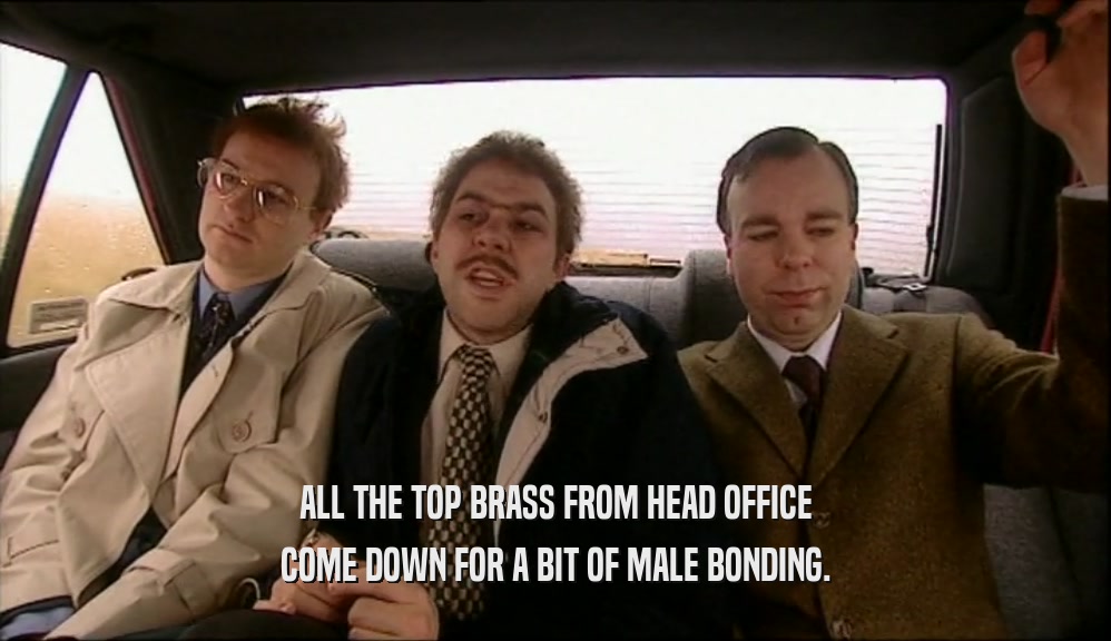 ALL THE TOP BRASS FROM HEAD OFFICE COME DOWN FOR A BIT OF MALE BONDING. 