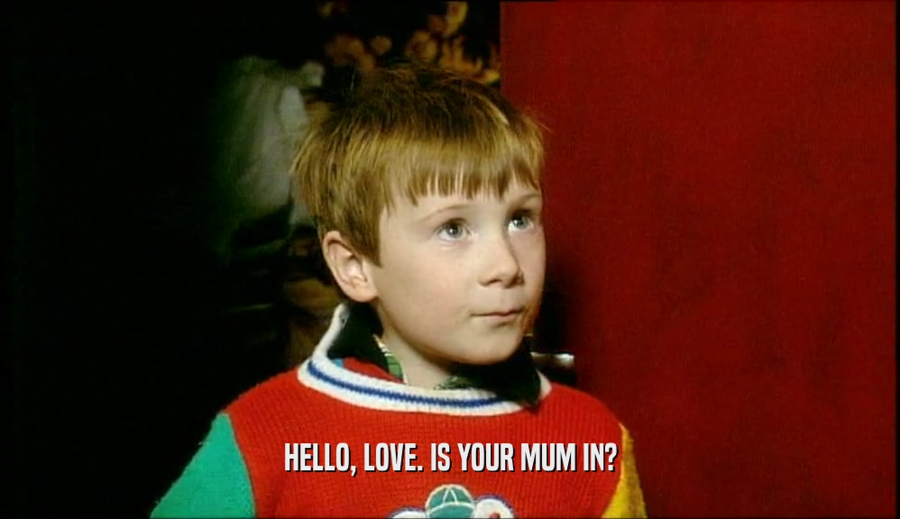 HELLO, LOVE. IS YOUR MUM IN?  
