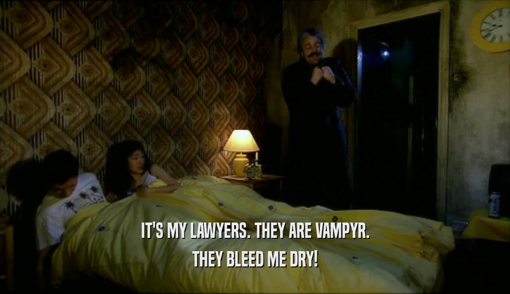 IT'S MY LAWYERS. THEY ARE VAMPYR.
 THEY BLEED ME DRY!
 