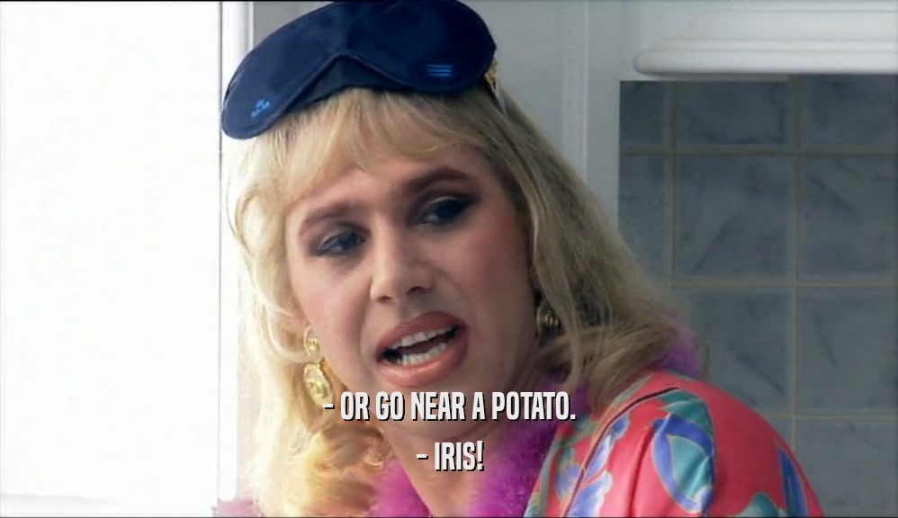 - OR GO NEAR A POTATO. - IRIS! 