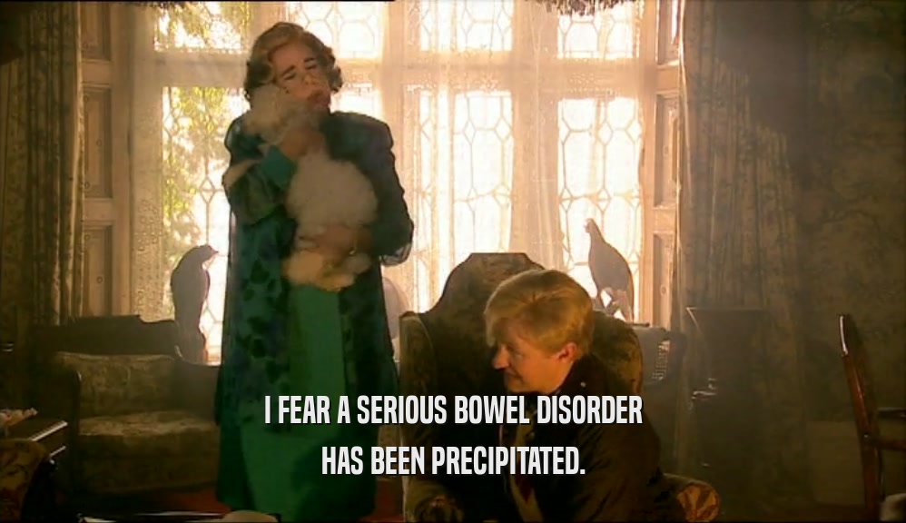 I FEAR A SERIOUS BOWEL DISORDER HAS BEEN PRECIPITATED. 