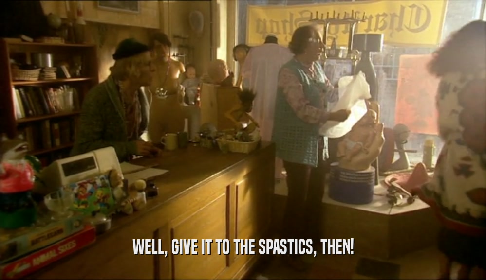 WELL, GIVE IT TO THE SPASTICS, THEN!  