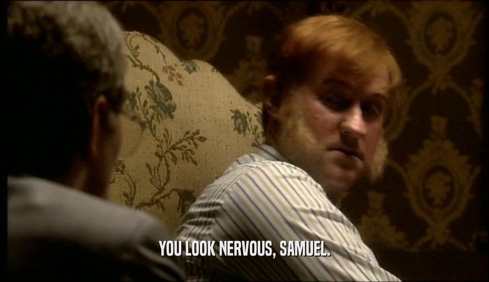 YOU LOOK NERVOUS, SAMUEL.
  