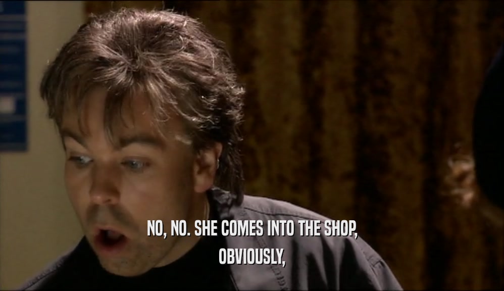 NO, NO. SHE COMES INTO THE SHOP, OBVIOUSLY, 