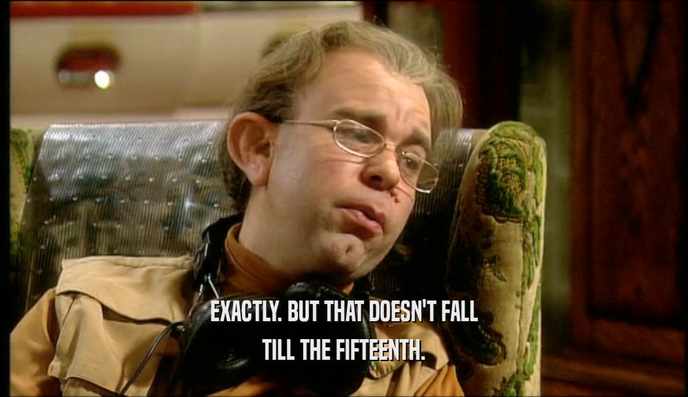 EXACTLY. BUT THAT DOESN'T FALL TILL THE FIFTEENTH. 