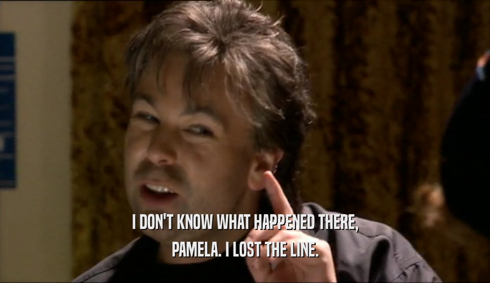 I DON'T KNOW WHAT HAPPENED THERE,
 PAMELA. I LOST THE LINE.
 