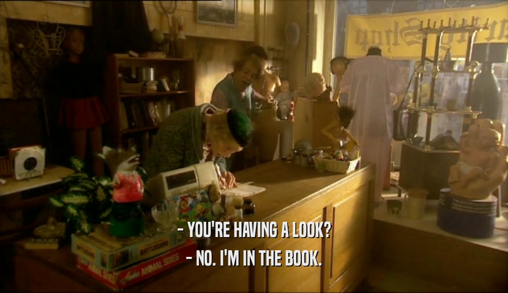 - YOU'RE HAVING A LOOK? - NO. I'M IN THE BOOK. 