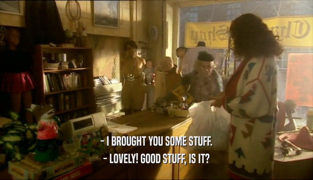 - I BROUGHT YOU SOME STUFF. - LOVELY! GOOD STUFF, IS IT? 