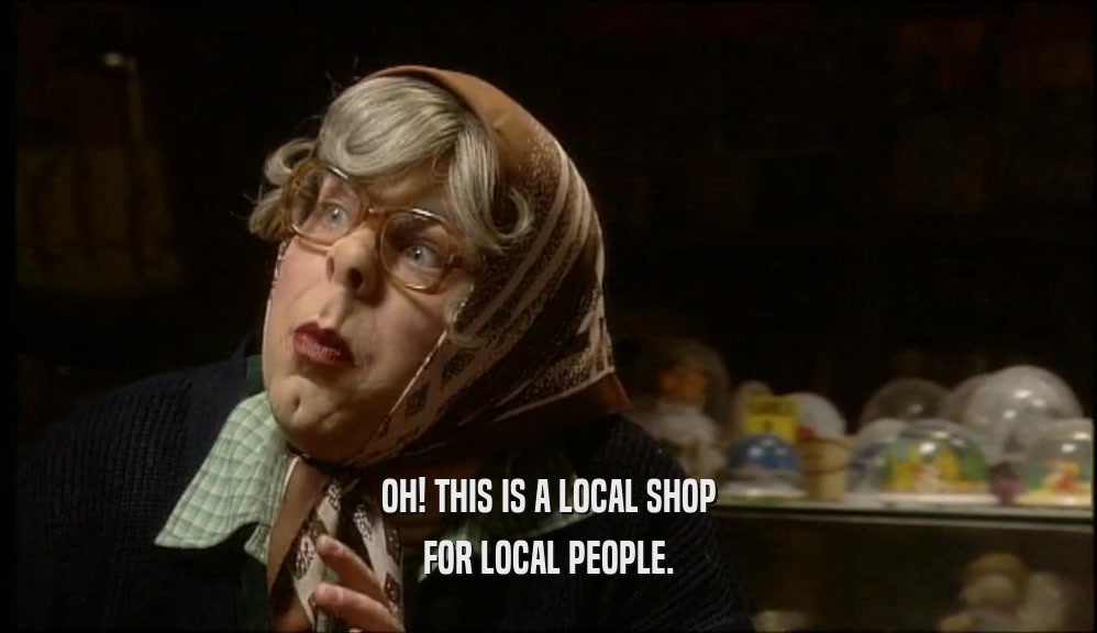 OH! THIS IS A LOCAL SHOP FOR LOCAL PEOPLE. 