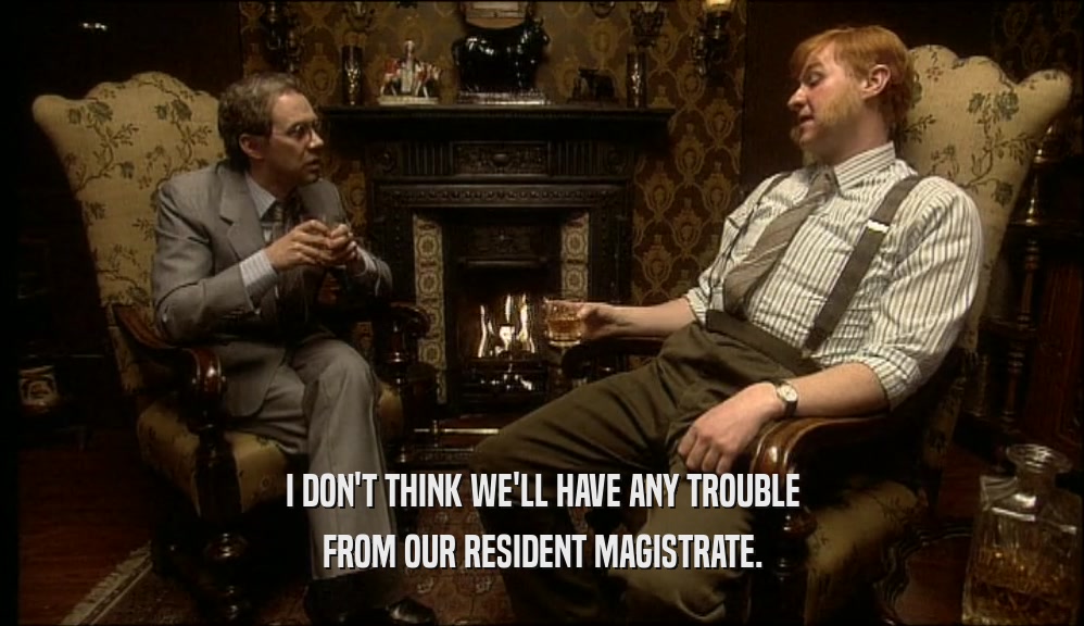 I DON'T THINK WE'LL HAVE ANY TROUBLE FROM OUR RESIDENT MAGISTRATE. 