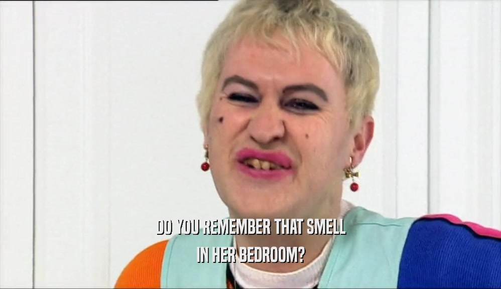 DO YOU REMEMBER THAT SMELL IN HER BEDROOM? 
