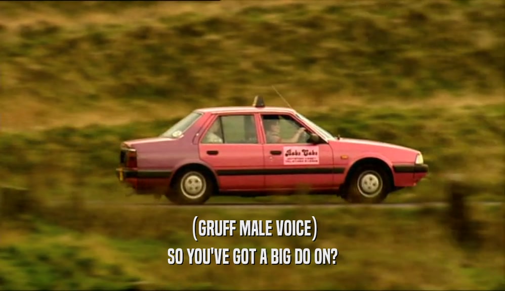 (GRUFF MALE VOICE) SO YOU'VE GOT A BIG DO ON? 