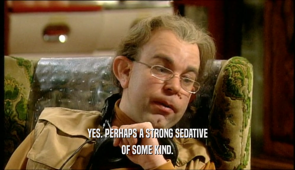 YES. PERHAPS A STRONG SEDATIVE OF SOME KIND. 