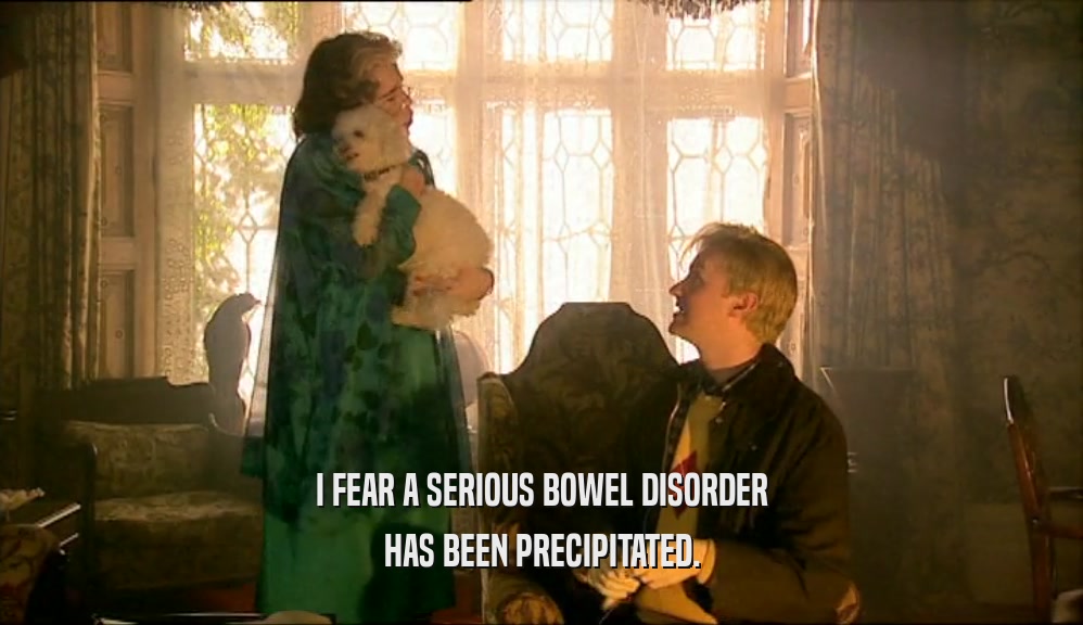 I FEAR A SERIOUS BOWEL DISORDER HAS BEEN PRECIPITATED. 