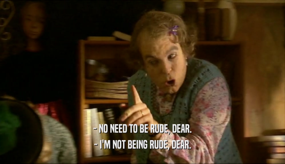 - NO NEED TO BE RUDE, DEAR. - I'M NOT BEING RUDE, DEAR. 