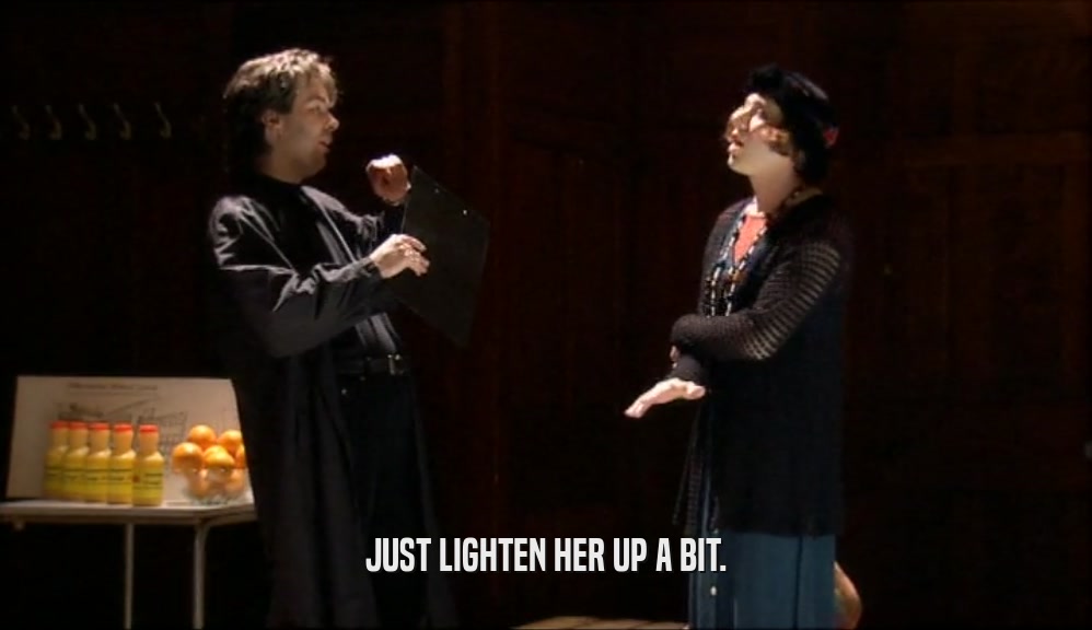 JUST LIGHTEN HER UP A BIT.  