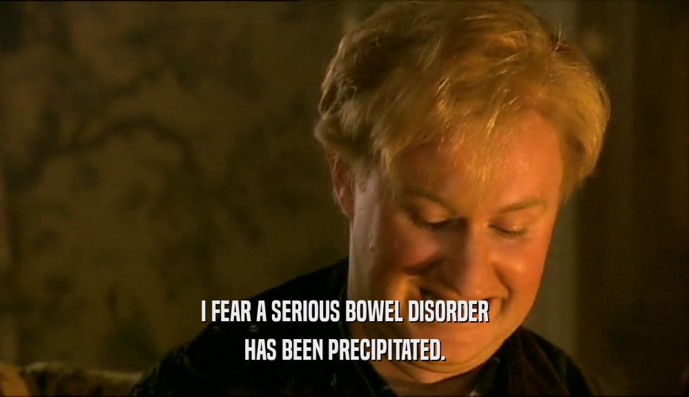 I FEAR A SERIOUS BOWEL DISORDER HAS BEEN PRECIPITATED. 