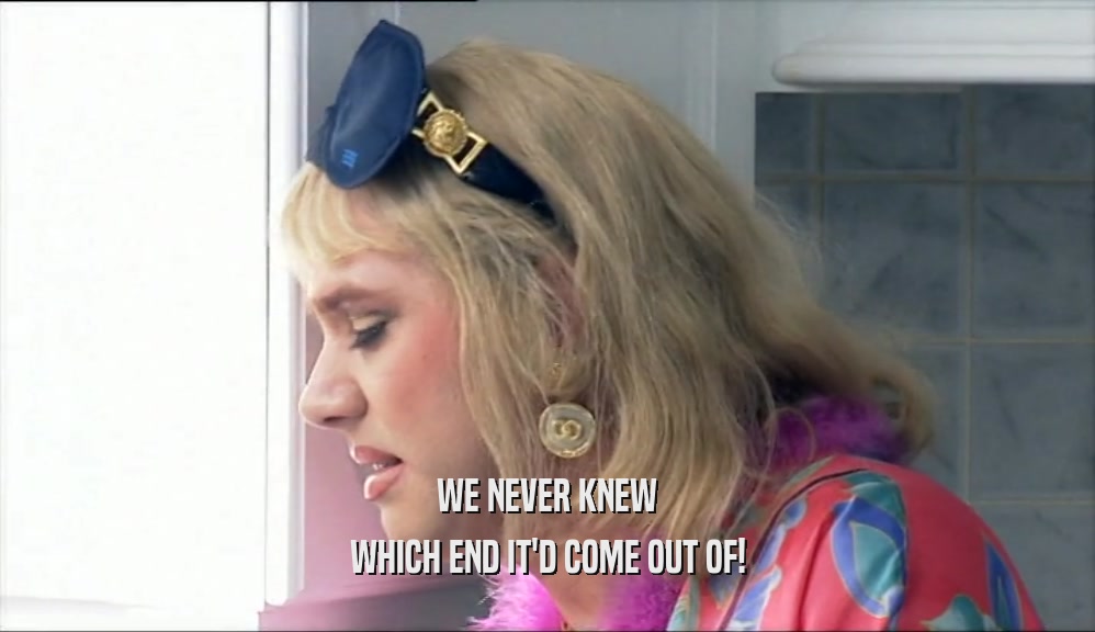 WE NEVER KNEW WHICH END IT'D COME OUT OF! 
