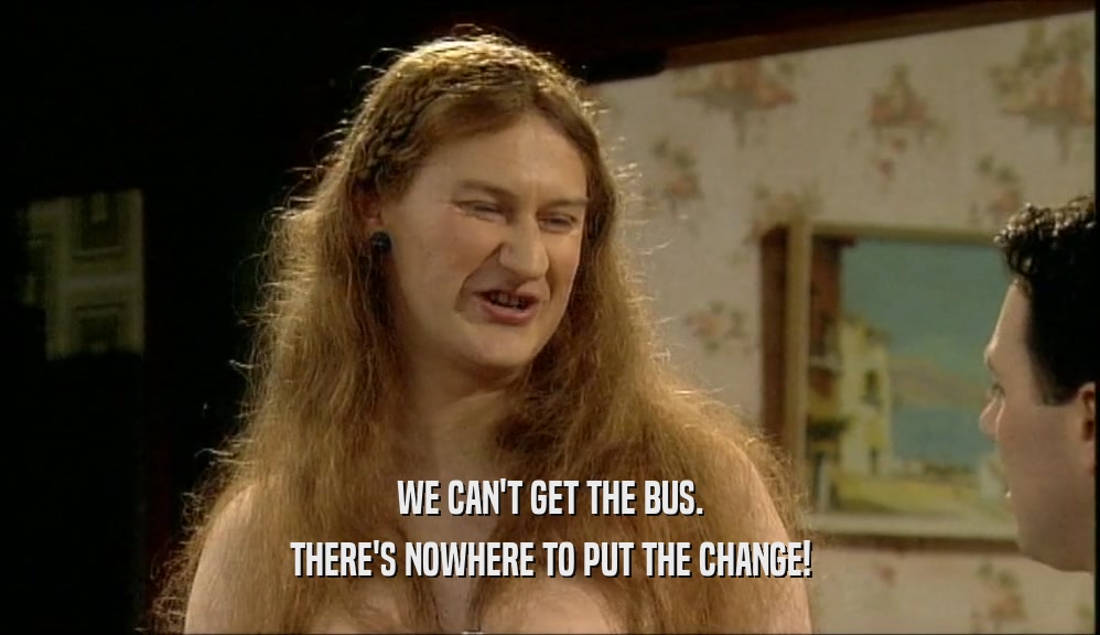 WE CAN'T GET THE BUS. THERE'S NOWHERE TO PUT THE CHANGE! 