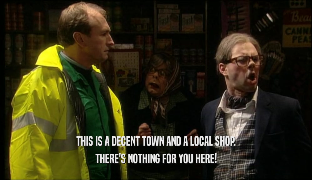 THIS IS A DECENT TOWN AND A LOCAL SHOP. THERE'S NOTHING FOR YOU HERE! 